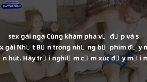 sex gái nga Cùng khám phá vẻ đẹp và sức gợi cảm của sex gái Nhật Bản trong những bộ phim đầy nghệ thuật và cuốn hút. Hãy trải nghiệm cảm xúc đầy mới mẻ và sống động từ những cảnh quay tinh tế và quyến