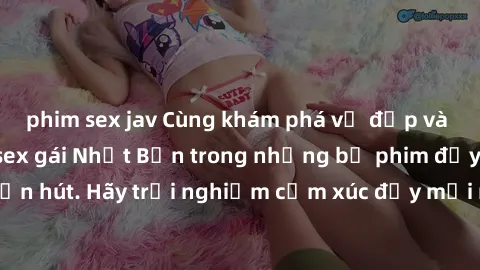 phim sex jav Cùng khám phá vẻ đẹp và sức gợi cảm của sex gái Nhật Bản trong những bộ phim đầy nghệ thuật và cuốn hút. Hãy trải nghiệm cảm xúc đầy mới mẻ và sống động từ những cảnh quay tinh tế và quyế
