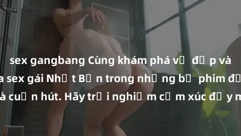 sex gangbang Cùng khám phá vẻ đẹp và sức gợi cảm của sex gái Nhật Bản trong những bộ phim đầy nghệ thuật và cuốn hút. Hãy trải nghiệm cảm xúc đầy mới mẻ và sống động từ những cảnh quay tinh tế và quyế