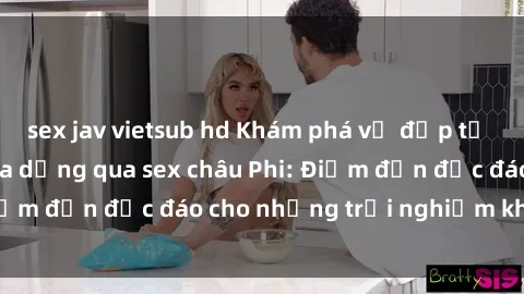 sex jav vietsub hd Khám phá vẻ đẹp tự nhiên và văn hóa đa dạng qua sex châu Phi: Điểm đến độc đáo cho những trải nghiệm khó quên