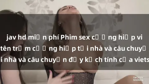 jav hd miễn phí Phim sex cưỡng hiếp vietsub: Nữ sinh bị tên trộm cưỡng hiếp tại nhà và câu chuyện đầy kịch tính của vietsub