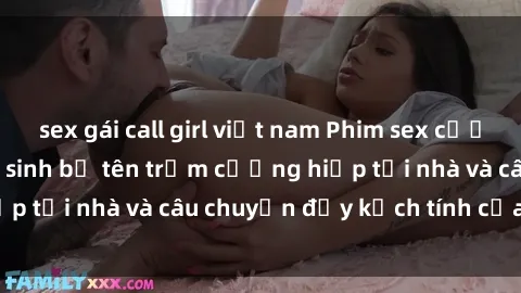 sex gái call girl việt nam Phim sex cưỡng hiếp vietsub: Nữ sinh bị tên trộm cưỡng hiếp tại nhà và câu chuyện đầy kịch tính của vietsub