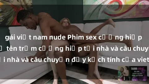 gái việt nam nude Phim sex cưỡng hiếp vietsub: Nữ sinh bị tên trộm cưỡng hiếp tại nhà và câu chuyện đầy kịch tính của vietsub