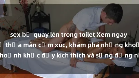 sex bị quay lén trong toilet Xem ngay sex jav không che để thỏa mãn cảm xúc, khám phá những khoảnh khắc đầy kích thích và sống động nhất chỉ trong click!