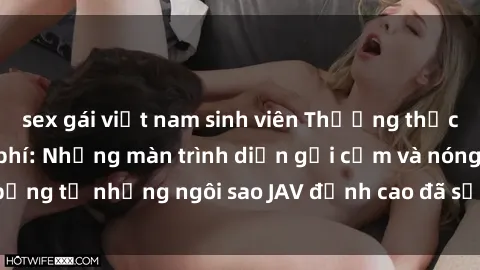 sex gái việt nam sinh viên Thưởng thức sex JAV idol miễn phí: Những màn trình diễn gợi cảm và nóng bỏng từ những ngôi sao JAV đỉnh cao đã sẵn sàng để bạn khám phá.