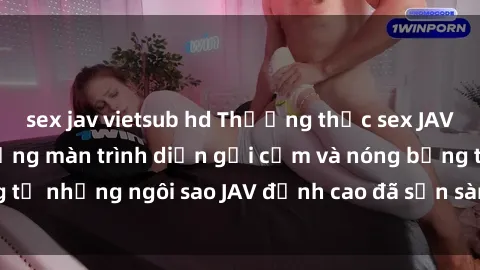 sex jav vietsub hd Thưởng thức sex JAV idol miễn phí: Những màn trình diễn gợi cảm và nóng bỏng từ những ngôi sao JAV đỉnh cao đã sẵn sàng để bạn khám phá.