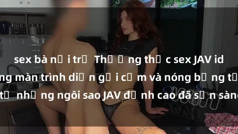 sex bà nội trợ Thưởng thức sex JAV idol miễn phí: Những màn trình diễn gợi cảm và nóng bỏng từ những ngôi sao JAV đỉnh cao đã sẵn sàng để bạn khám phá.