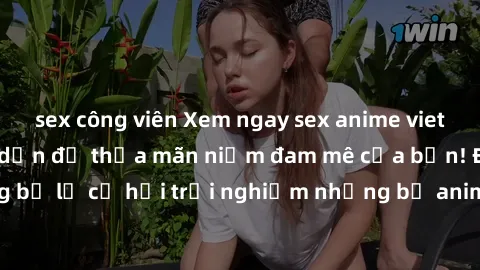 sex công viên Xem ngay sex anime vietsub cực hot và hấp dẫn để thỏa mãn niềm đam mê của bạn! Đừng bỏ lỡ cơ hội trải nghiệm những bộ anime đỉnh cao chỉ có tại đây!