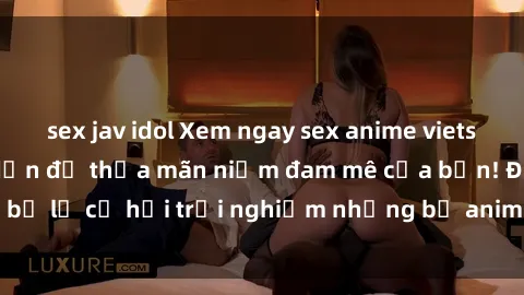 sex jav idol Xem ngay sex anime vietsub cực hot và hấp dẫn để thỏa mãn niềm đam mê của bạn! Đừng bỏ lỡ cơ hội trải nghiệm những bộ anime đỉnh cao chỉ có tại đây!