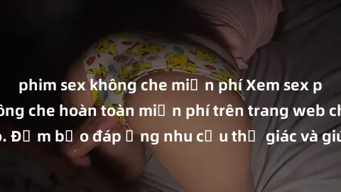 phim sex không che miễn phí Xem sex phim Việt Nam không che hoàn toàn miễn phí trên trang web chất lượng cao. Đảm bảo đáp ứng nhu cầu thị giác và giúp thỏa mãn mong muốn của bạn.