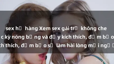 sex họ hàng Xem sex gái trẻ không che hấp dẫn nhất, cực kỳ nóng bỏng và đầy kích thích, đảm bảo sẽ làm hài lòng mọi người!