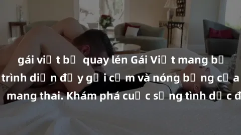 gái việt bị quay lén Gái Việt mang bầu và làm tình: Màn trình diễn đầy gợi cảm và nóng bỏng của phụ nữ mang thai. Khám phá cuộc sống tình dục đầy hấp dẫn và mới lạ của họ!