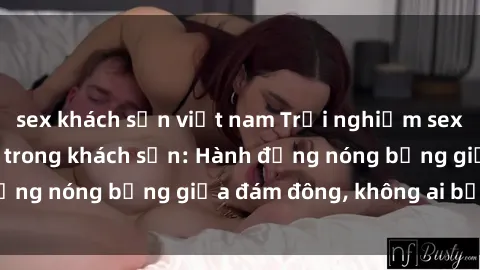 sex khách sạn việt nam Trải nghiệm sex sinh viên sôi động trong khách sạn: Hành động nóng bỏng giữa đám đông, không ai bị bỏ lỡ