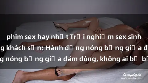 phim sex hay nhất Trải nghiệm sex sinh viên sôi động trong khách sạn: Hành động nóng bỏng giữa đám đông, không ai bị bỏ lỡ