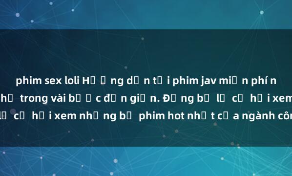 phim sex loli Hướng dẫn tải phim jav miễn phí nhanh chóng và dễ dàng chỉ trong vài bước đơn giản. Đừng bỏ lỡ cơ hội xem những bộ phim hot nhất của ngành công nghiệp này!