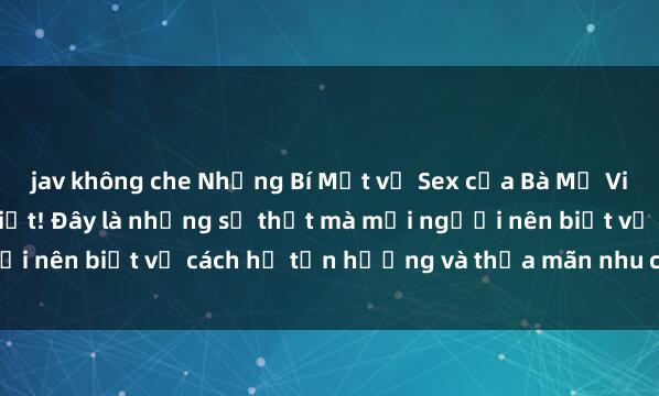 jav không che Những Bí Mật về Sex của Bà Mẹ Việt Nam mà Bạn Chưa Biết! Đây là những sự thật mà mọi người nên biết về cách họ tận hưởng và thỏa mãn nhu cầu tình dục.