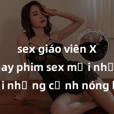 sex giáo viên Xem ngay phim sex mới nhất với những cảnh nóng hổi không thể bỏ lỡ! Cơ hội tận hưởng những khoảnh khắc đầy kích thích ngay hôm nay!
