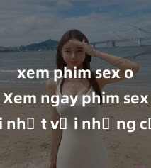 xem phim sex online Xem ngay phim sex mới nhất với những cảnh nóng hổi không thể bỏ lỡ! Cơ hội tận hưởng những khoảnh khắc đầy kích thích ngay hôm nay!