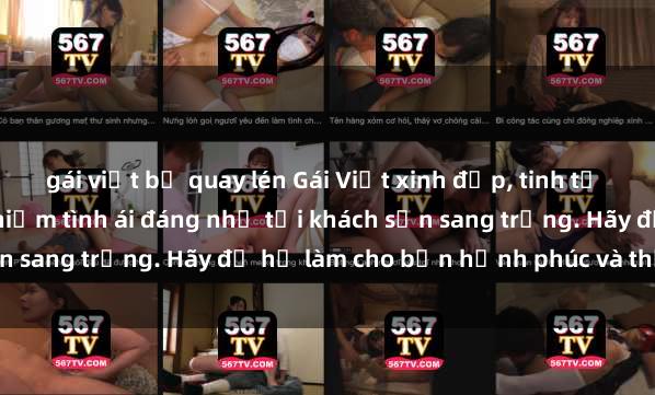 gái việt bị quay lén Gái Việt xinh đẹp, tinh tế dẫn đường cho trải nghiệm tình ái đáng nhớ tại khách sạn sang trọng. Hãy để họ làm cho bạn hạnh phúc và thỏa mãn.