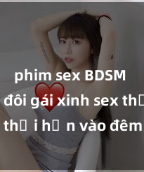 phim sex BDSM Cặp đôi gái xinh sex thổi hồn vào đêm muộn