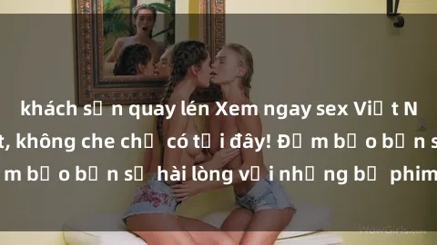 khách sạn quay lén Xem ngay sex Việt Nam full HD cực nét, không che chỉ có tại đây! Đảm bảo bạn sẽ hài lòng với những bộ phim đỉnh cao!