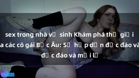 sex trong nhà vệ sinh Khám phá thế giới sex của các cô gái Bắc Âu: Sự hấp dẫn độc đáo và mới lạ