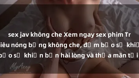 sex jav không che Xem ngay sex phim Trung Quốc vietsub siêu nóng bỏng không che, đảm bảo sẽ khiến bạn hài lòng và thỏa mãn tới tận cùng!.