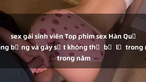 sex gái sinh viên Top phim sex Hàn Quốc nóng bỏng và gây sốt không thể bỏ lỡ trong năm