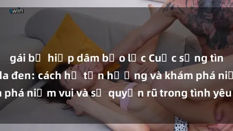gái bị hiếp dâm bạo lực Cuộc sống tình dục của người da đen: cách họ tận hưởng và khám phá niềm vui và sự quyến rũ trong tình yêu và chuyện ấy.