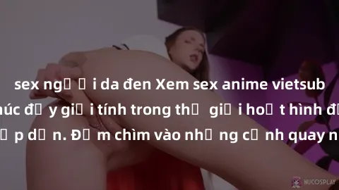sex người da đen Xem sex anime vietsub - trải nghiệm thúc đẩy giới tính trong thế giới hoạt hình đầy sáng tạo và hấp dẫn. Đắm chìm vào những cảnh quay nóng bỏng, đầy kích thích ngay hôm nay!