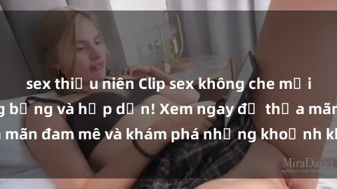 sex thiếu niên Clip sex không che mới nhất - Cực kỳ nóng bỏng và hấp dẫn! Xem ngay để thỏa mãn đam mê và khám phá những khoảnh khắc đầy kích thích!