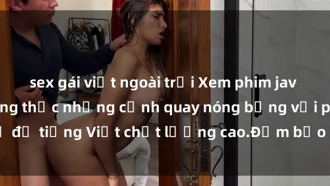 sex gái việt ngoài trời Xem phim jav vietsub - hãy thưởng thức những cảnh quay nóng bỏng với phụ đề tiếng Việt chất lượng cao.Đảm bảo làm hài lòng người xem!