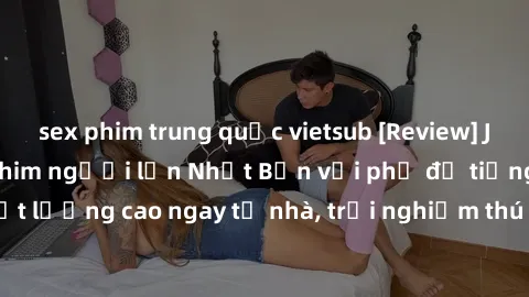 sex phim trung quốc vietsub [Review] JAV Việt Sub – Xem phim người lớn Nhật Bản với phụ đề tiếng Việt chất lượng cao ngay từ nhà, trải nghiệm thú vị và mới lạ không thể bỏ lỡ!