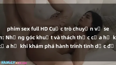 phim sex full HD Cuộc trò chuyện về sex nữ sinh Việt Nam: Những góc khuất và thách thức của họ khi khám phá hành trình tình dục đầy rẫy cám dỗ