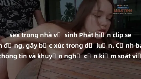 sex trong nhà vệ sinh Phát hiện clip sex nữ sinh gây chấn động, gây bức xúc trong dư luận. Cảnh báo nguy cơ lây lan thông tin và khuyến nghị cần kiểm soát việc truy cập vào nội dung không phù hợp trên