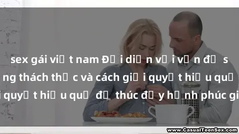 sex gái việt nam Đối diện với vấn đề sex bà nội trợ: Những thách thức và cách giải quyết hiệu quả để thúc đẩy hạnh phúc gia đình