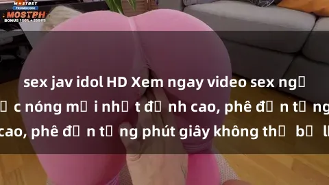 sex jav idol HD Xem ngay video sex người lớn không che cực nóng mới nhất đỉnh cao, phê đến từng phút giây không thể bỏ lỡ!