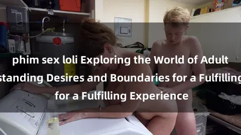 phim sex loli Exploring the World of Adult Sex: Understanding Desires and Boundaries for a Fulfilling Experience