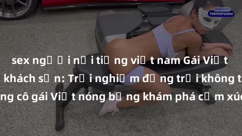 sex người nổi tiếng việt nam Gái Việt táo bạo làm tình ở khách sạn: Trải nghiệm động trời không thể quên! Hãy cùng cô gái Việt nóng bỏng khám phá cảm xúc mới mẻ tại địa chỉ sang trọng này!