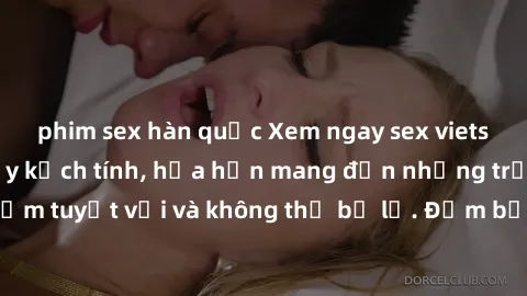 phim sex hàn quốc Xem ngay sex vietsub hấp dẫn và đầy kịch tính, hứa hẹn mang đến những trải nghiệm tuyệt vời và không thể bỏ lỡ. Đảm bảo bạn sẽ tha hồ thỏa mãn!