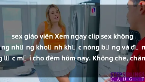 sex giáo viên Xem ngay clip sex không che HD để tận hưởng những khoảnh khắc nóng bỏng và động lực mới cho đêm hôm nay. Không che, chân thực và sống động!