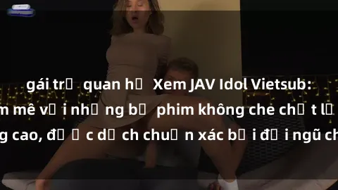 gái trẻ quan hệ Xem JAV Idol Vietsub: Thỏa mãn niềm đam mê với những bộ phim không che chất lượng cao, được dịch chuẩn xác bởi đội ngũ chuyên nghiệp, đáng xem.