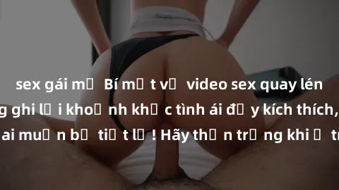 sex gái mỹ Bí mật về video sex quay lén: Những căn phòng ghi lại khoảnh khắc tình ái đầy kích thích, không ai muốn bị tiết lộ! Hãy thận trọng khi ở trong không gian công cộng.
