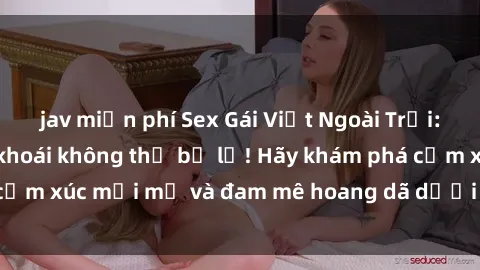jav miễn phí Sex Gái Việt Ngoài Trời: Trải nghiệm cực khoái không thể bỏ lỡ! Hãy khám phá cảm xúc mới mẻ và đam mê hoang dã dưới ánh nắng rực rỡ!