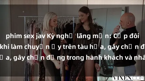 phim sex jav Kỳ nghỉ lãng mạn: Cặp đôi bị bắt quả tang khi làm chuyện ấy trên tàu hỏa, gây chấn động trong hành khách và nhân viên.