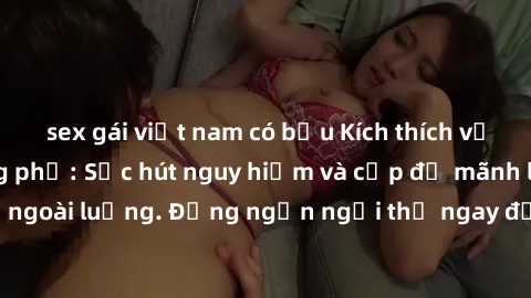 sex gái việt nam có bầu Kích thích với sex ngoài đường phố: Sức hút nguy hiểm và cấp độ mãnh liệt của sự ngoài luồng. Đừng ngần ngại thử ngay để trải nghiệm cảm giác mới mẻ!