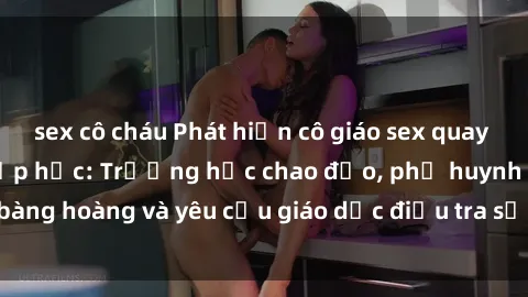 sex cô cháu Phát hiện cô giáo sex quay lén học sinh trong lớp học: Trường học chao đảo, phụ huynh bàng hoàng và yêu cầu giáo dục điều tra sự việc này ngay lập tức