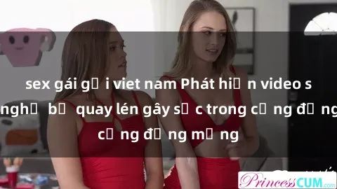 sex gái gọi viet nam Phát hiện video sex nhà nghỉ bị quay lén gây sốc trong cộng đồng mạng