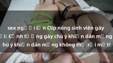 sex người lớn Clip nóng sinh viên gây sốt trên mạng xã hội: Cảnh tượng gây chú ý khiến dân mạng không thể rời mắt!