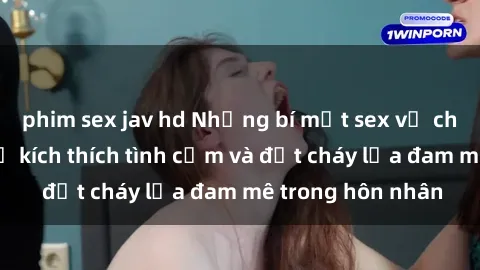 phim sex jav hd Những bí mật sex vợ chồng cần biết để kích thích tình cảm và đốt cháy lửa đam mê trong hôn nhân
